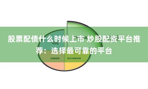 股票配债什么时候上市 炒股配资平台推荐:选择最可靠的平台
