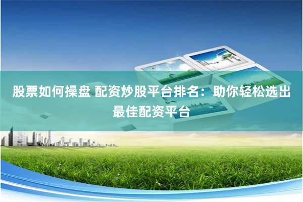 股票如何操盘 配资炒股平台排名：助你轻松选出最佳配资平台