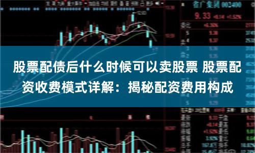 股票配债后什么时候可以卖股票 股票配资收费模式详解：揭秘配资费用构成