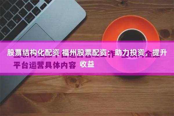 股票结构化配资 福州股票配资：助力投资，提升收益