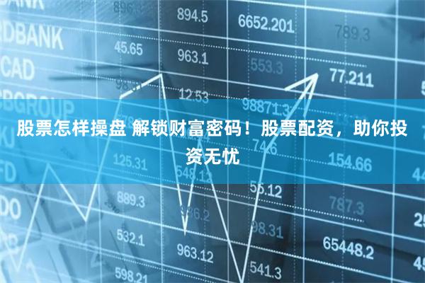 股票怎样操盘 解锁财富密码！股票配资，助你投资无忧