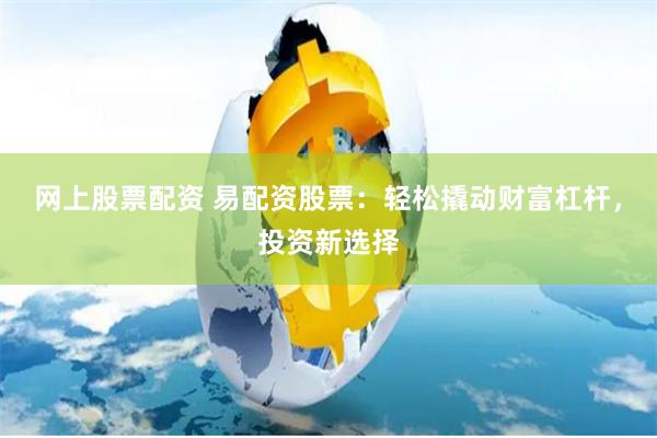 网上股票配资 易配资股票：轻松撬动财富杠杆，投资新选择