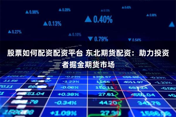 股票如何配资配资平台 东北期货配资：助力投资者掘金期货市场