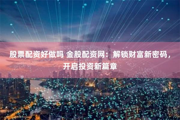 股票配资好做吗 金股配资网：解锁财富新密码，开启投资新篇章