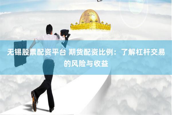 无锡股票配资平台 期货配资比例：了解杠杆交易的风险与收益