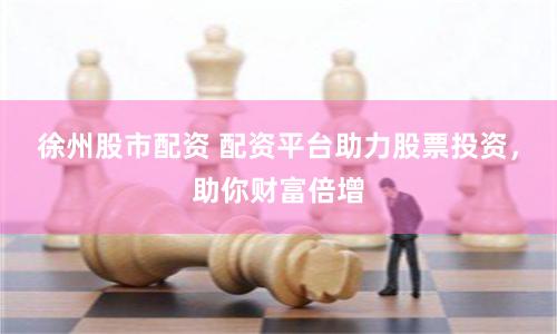 徐州股市配资 配资平台助力股票投资，助你财富倍增