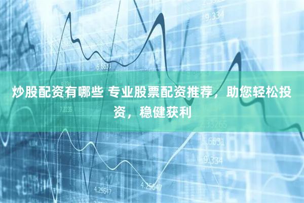 炒股配资有哪些 专业股票配资推荐，助您轻松投资，稳健获利