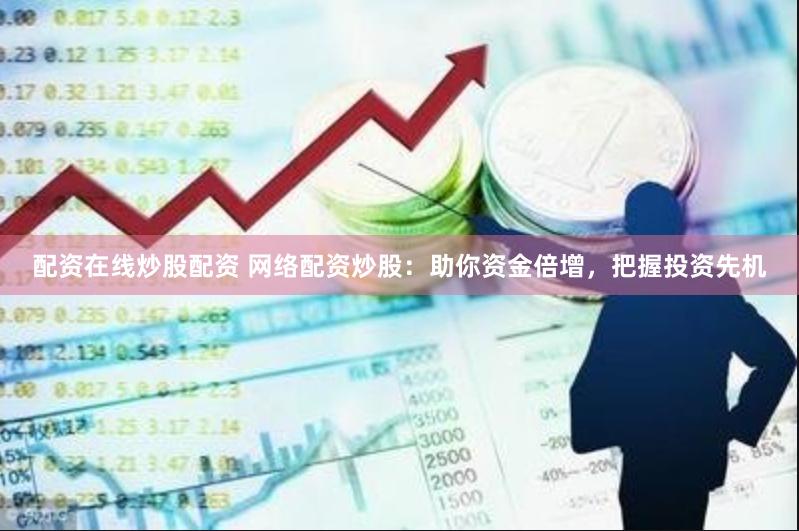 配资在线炒股配资 网络配资炒股：助你资金倍增，把握投资先机
