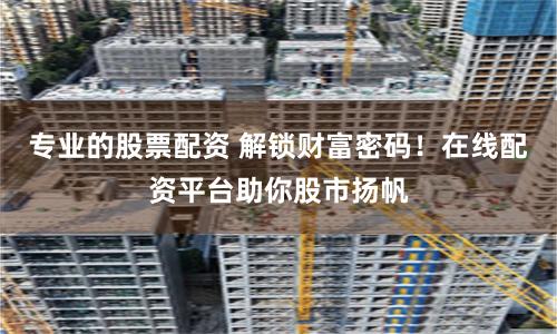 专业的股票配资 解锁财富密码！在线配资平台助你股市扬帆