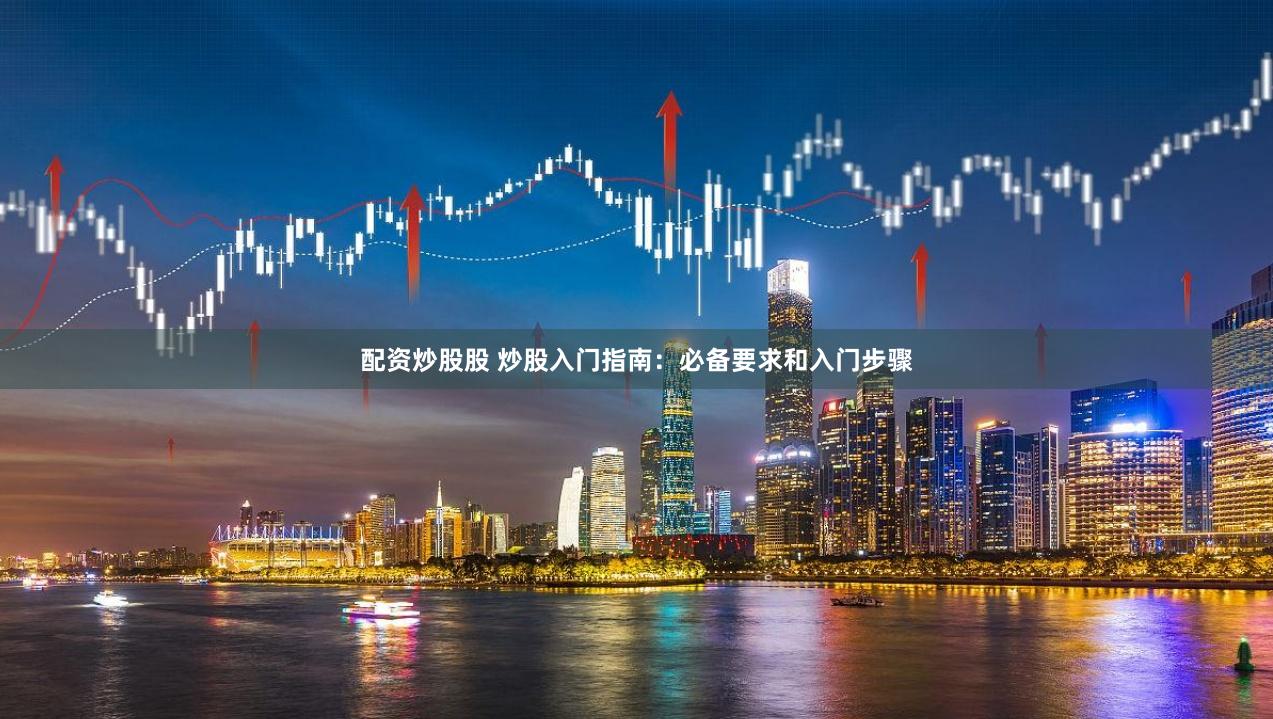 配资炒股股 炒股入门指南：必备要求和入门步骤