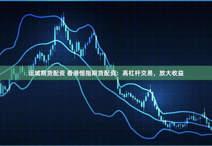 运城期货配资 香港恒指期货配资：高杠杆交易，放大收益