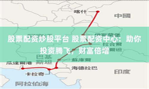 股票配资炒股平台 股票配资中心：助你投资腾飞，财富倍增