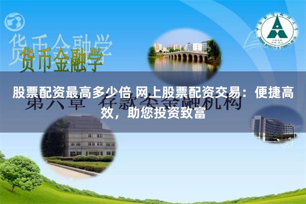 股票配资最高多少倍 网上股票配资交易：便捷高效，助您投资致富