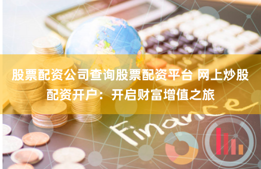 股票配资公司查询股票配资平台 网上炒股配资开户：开启财富增值之旅