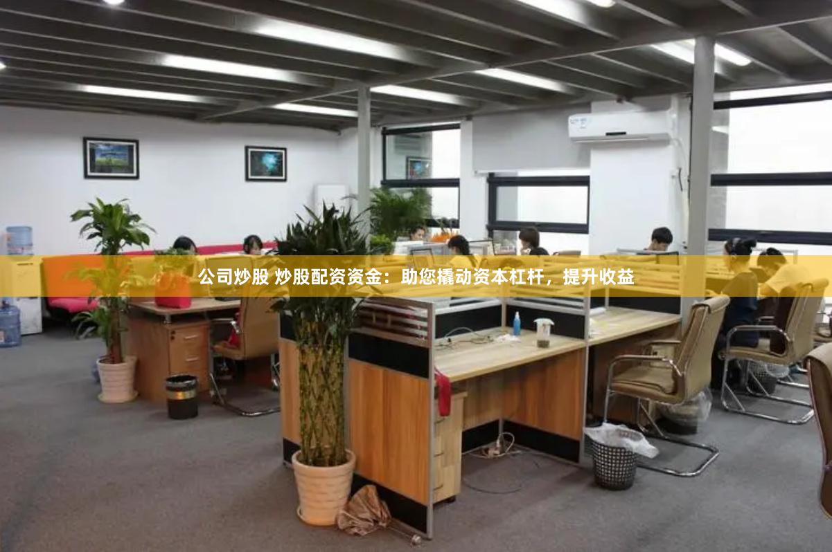 公司炒股 炒股配资资金：助您撬动资本杠杆，提升收益