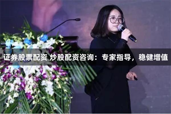 证券股票配资 炒股配资咨询：专家指导，稳健增值