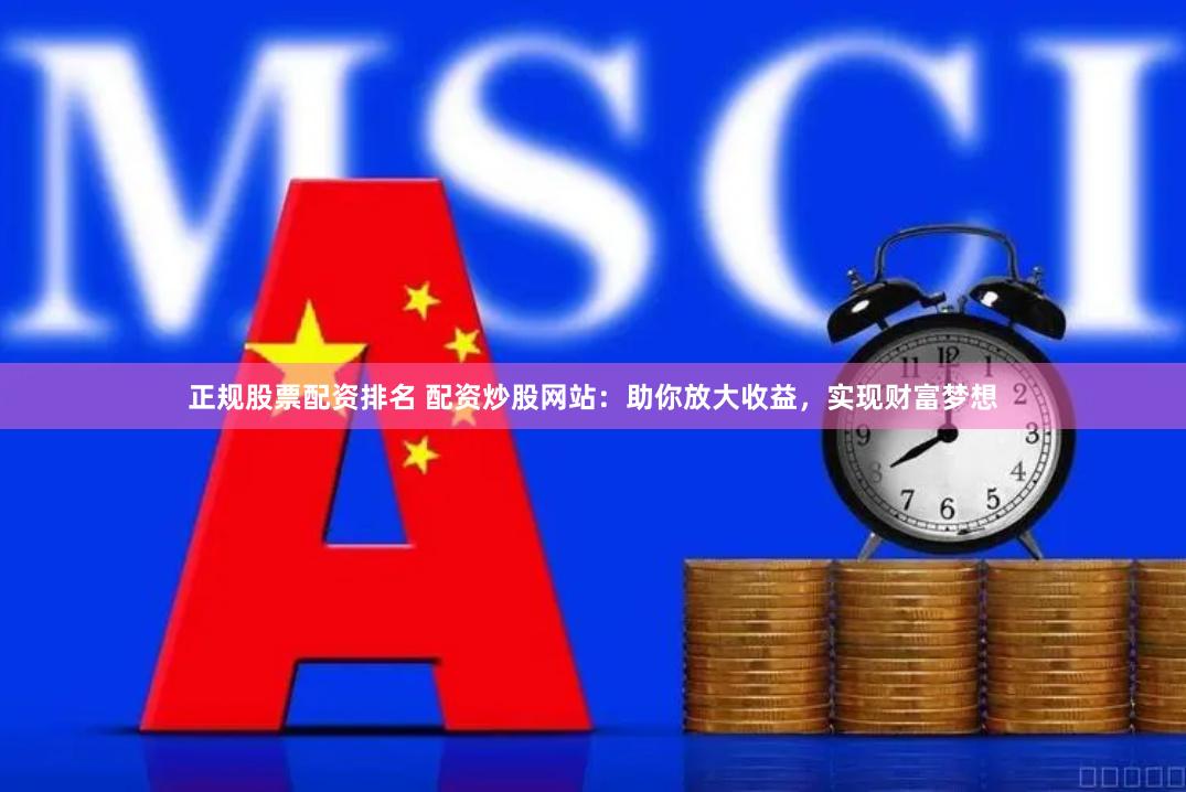 正规股票配资排名 配资炒股网站：助你放大收益，实现财富梦想