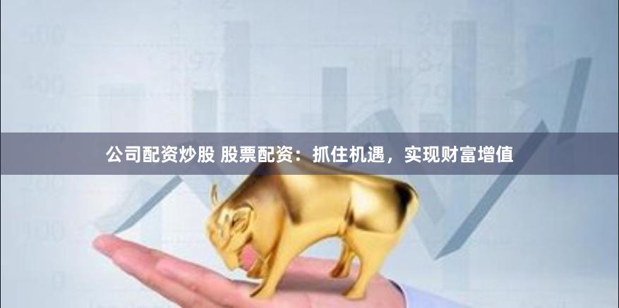 公司配资炒股 股票配资：抓住机遇，实现财富增值