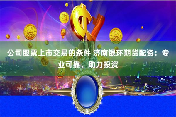 公司股票上市交易的条件 济南银环期货配资：专业可靠，助力投资