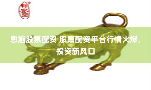 恩施股票配资 股票配资平台行情火爆，投资新风口