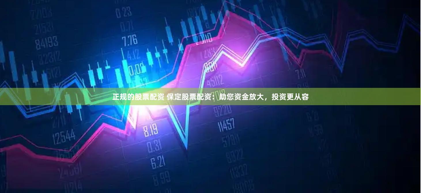 正规的股票配资 保定股票配资：助您资金放大，投资更从容