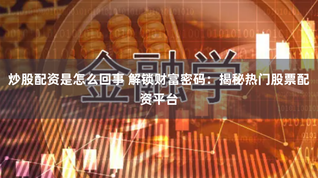炒股配资是怎么回事 解锁财富密码：揭秘热门股票配资平台