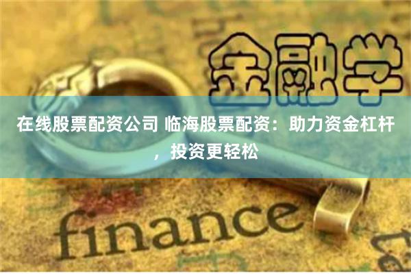 在线股票配资公司 临海股票配资：助力资金杠杆，投资更轻松