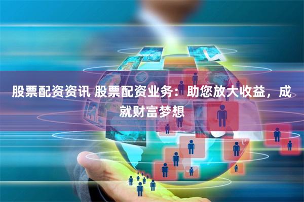 股票配资资讯 股票配资业务：助您放大收益，成就财富梦想