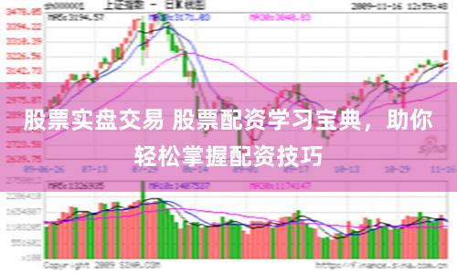 股票实盘交易 股票配资学习宝典，助你轻松掌握配资技巧