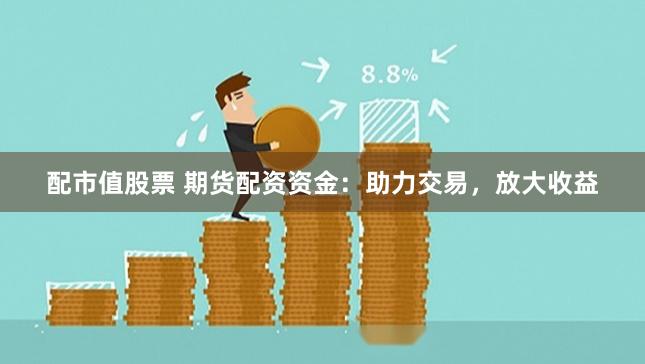 配市值股票 期货配资资金：助力交易，放大收益