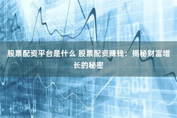股票配资平台是什么 股票配资赚钱：揭秘财富增长的秘密
