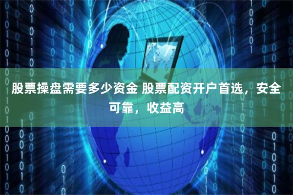 股票操盘需要多少资金 股票配资开户首选，安全可靠，收益高