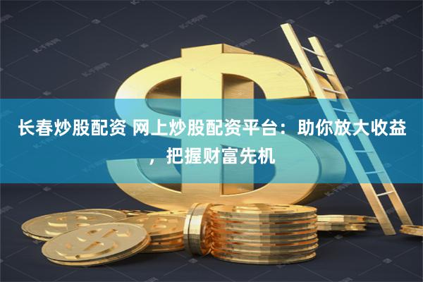 长春炒股配资 网上炒股配资平台：助你放大收益，把握财富先机