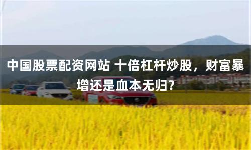 中国股票配资网站 十倍杠杆炒股，财富暴增还是血本无归？
