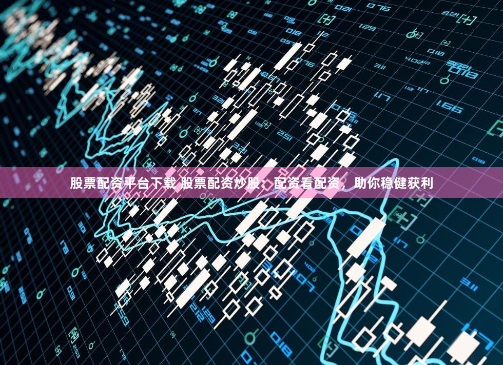 股票配资平台下载 股票配资炒股：配资看配资，助你稳健获利