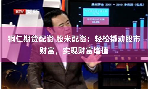 铜仁期货配资 股米配资：轻松撬动股市财富，实现财富增值