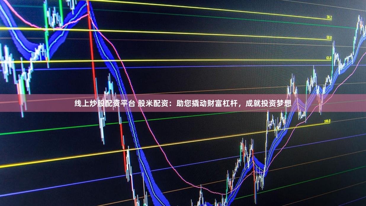 线上炒股配资平台 股米配资：助您撬动财富杠杆，成就投资梦想
