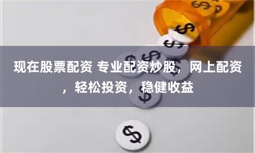现在股票配资 专业配资炒股，网上配资，轻松投资，稳健收益
