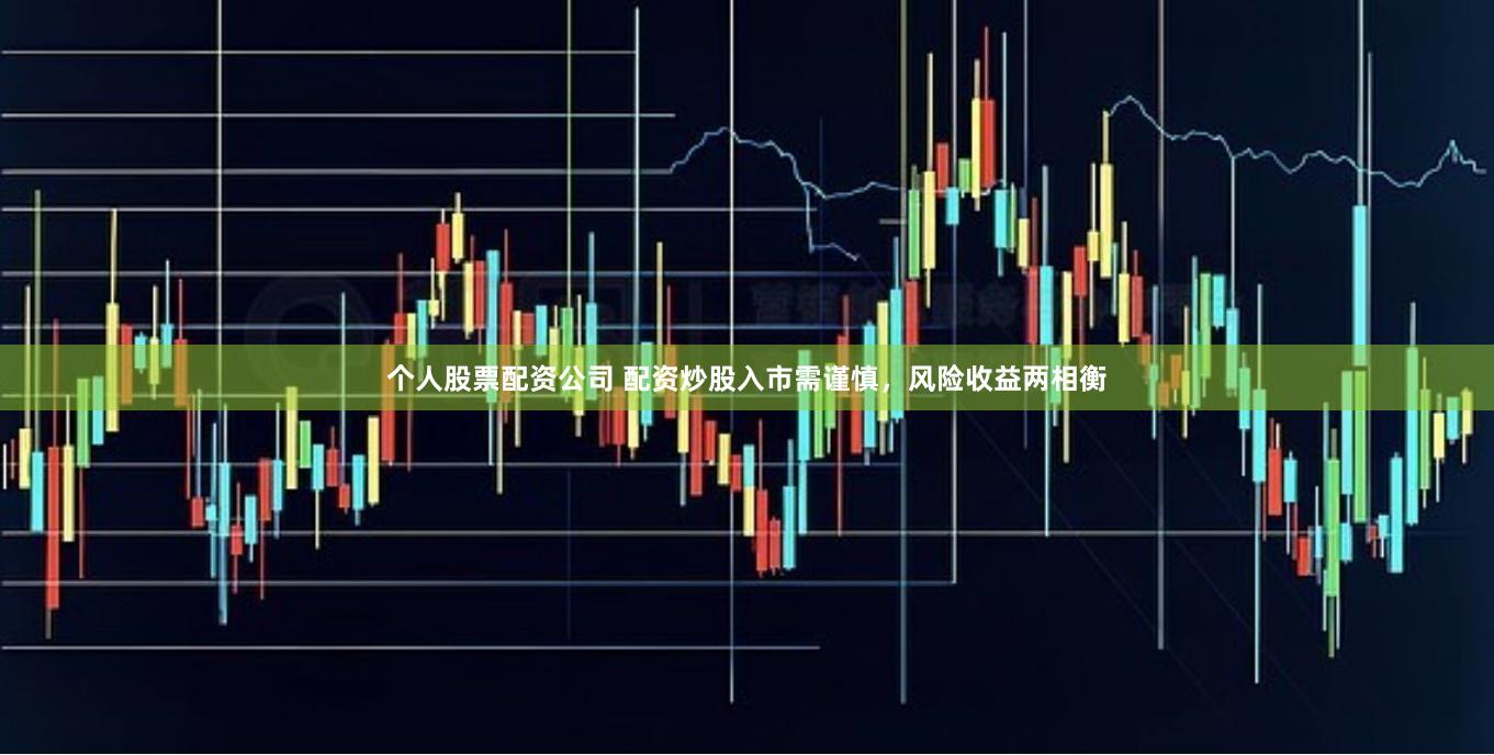 个人股票配资公司 配资炒股入市需谨慎，风险收益两相衡
