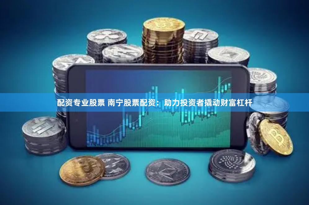 配资专业股票 南宁股票配资：助力投资者撬动财富杠杆