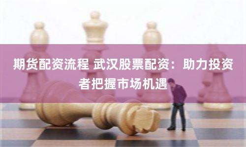 期货配资流程 武汉股票配资：助力投资者把握市场机遇