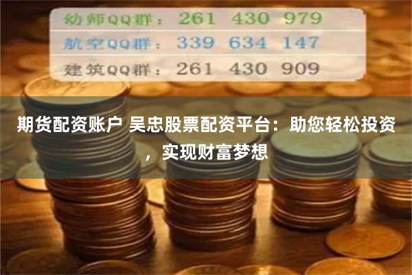 期货配资账户 吴忠股票配资平台：助您轻松投资，实现财富梦想
