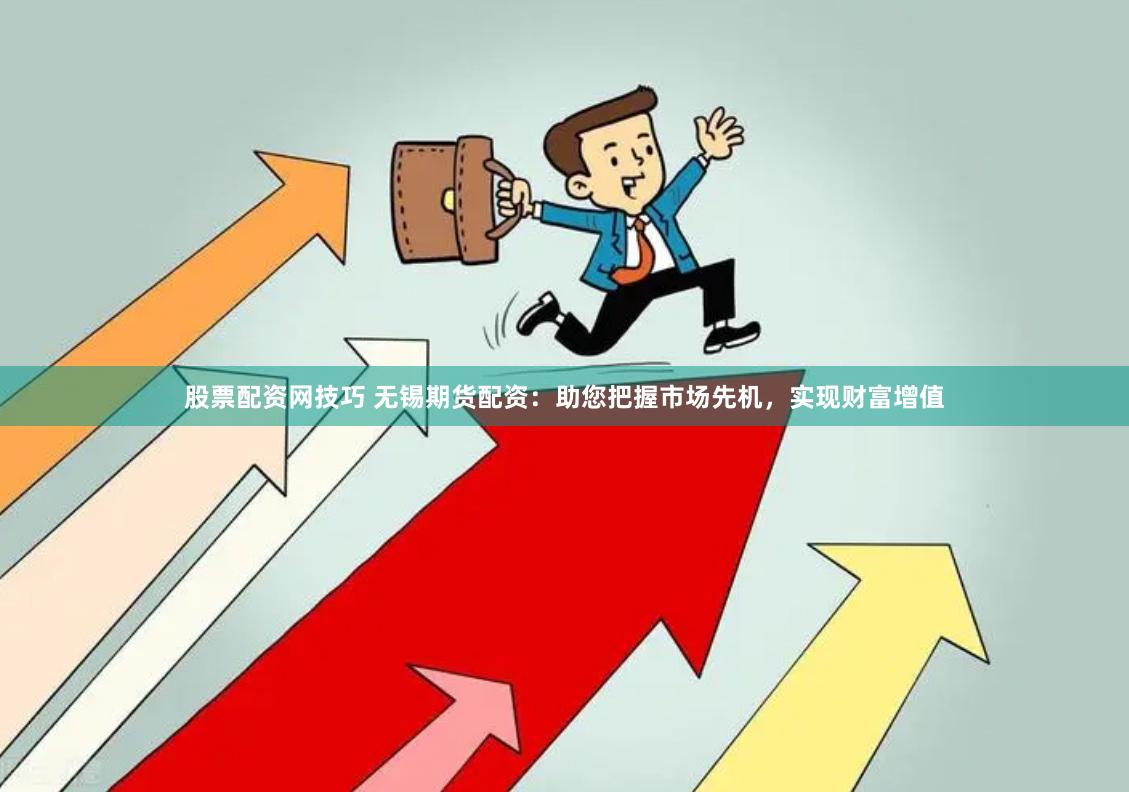 股票配资网技巧 无锡期货配资：助您把握市场先机，实现财富增值