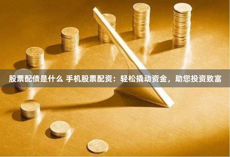 股票配债是什么 手机股票配资：轻松撬动资金，助您投资致富