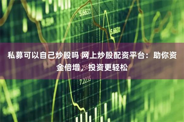 私募可以自己炒股吗 网上炒股配资平台：助你资金倍增，投资更轻松