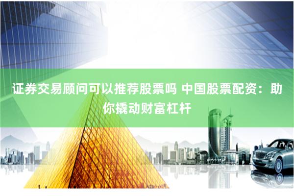 证券交易顾问可以推荐股票吗 中国股票配资:助你撬动财富杠杆