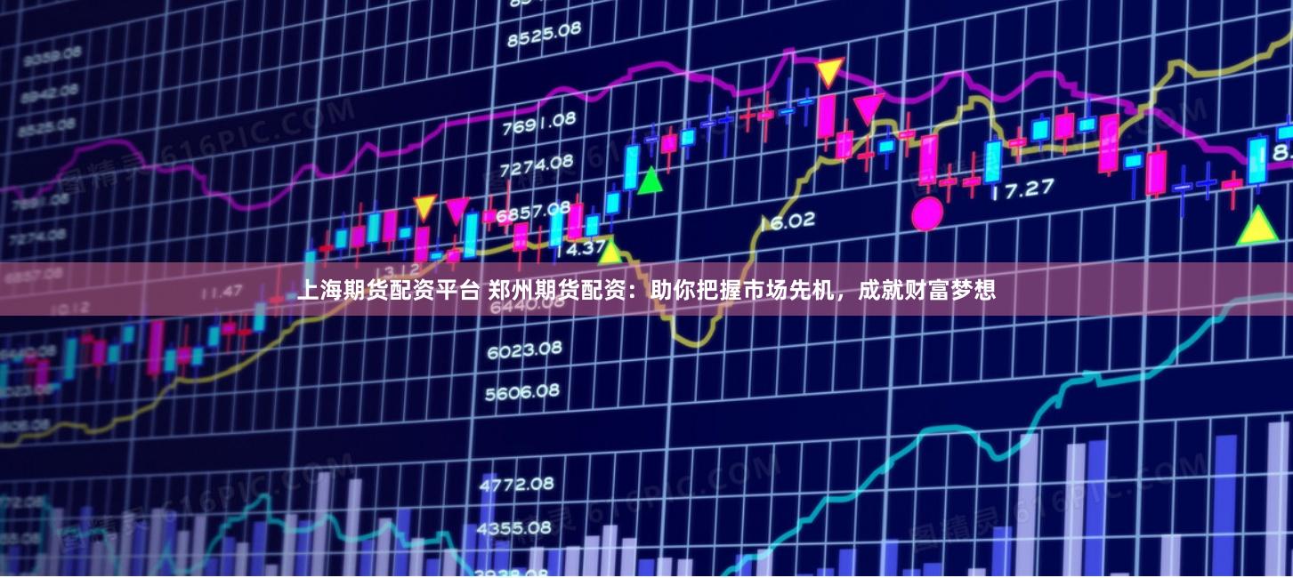 上海期货配资平台 郑州期货配资：助你把握市场先机，成就财富梦想