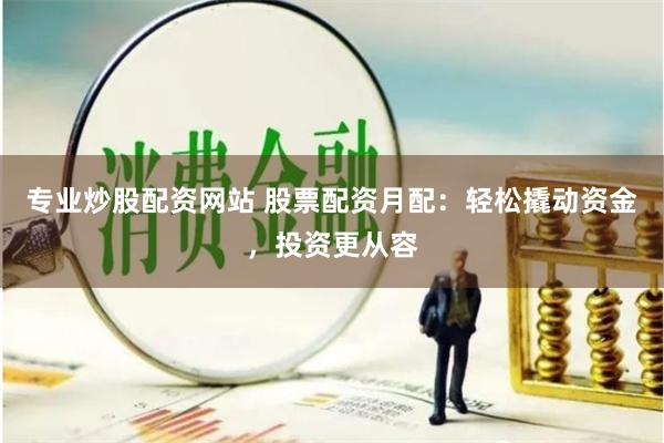 专业炒股配资网站 股票配资月配：轻松撬动资金，投资更从容
