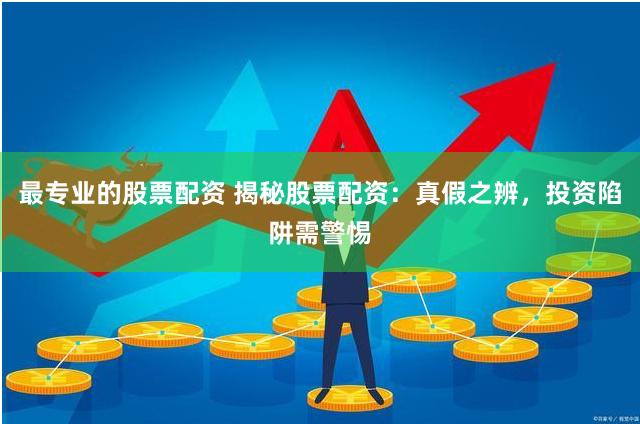 最专业的股票配资 揭秘股票配资：真假之辨，投资陷阱需警惕