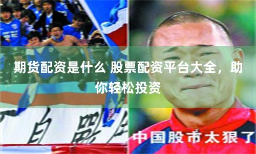 期货配资是什么 股票配资平台大全，助你轻松投资